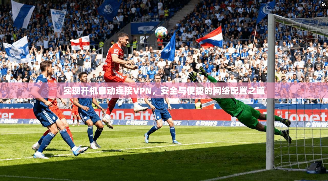 实现开机自动连接VPN，安全与便捷的网络配置之道