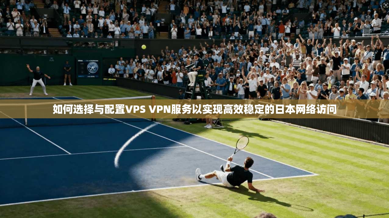 如何选择与配置VPS VPN服务以实现高效稳定的日本网络访问