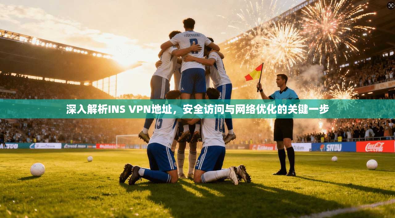 深入解析INS VPN地址，安全访问与网络优化的关键一步