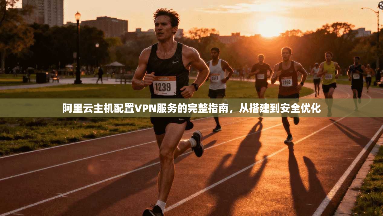 阿里云主机配置VPN服务的完整指南，从搭建到安全优化