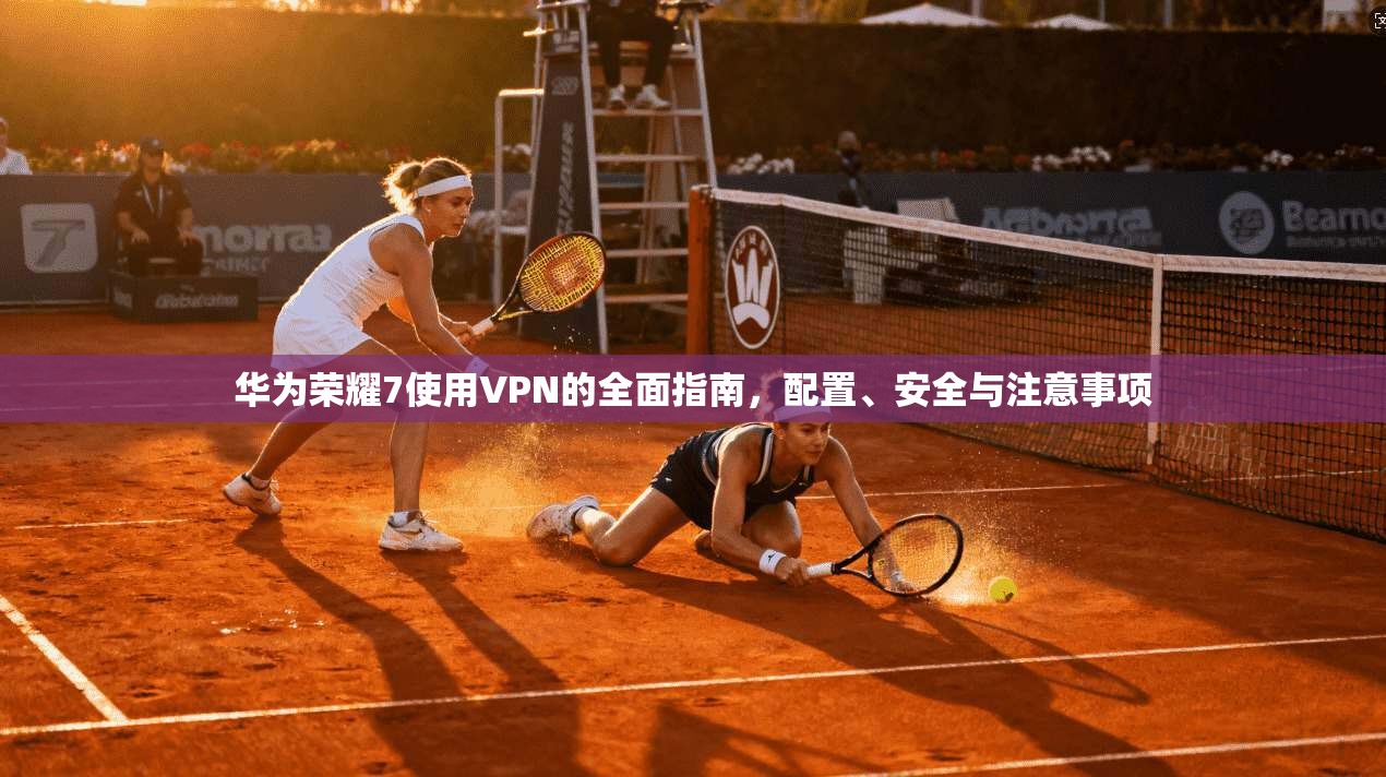 华为荣耀7使用VPN的全面指南，配置、安全与注意事项