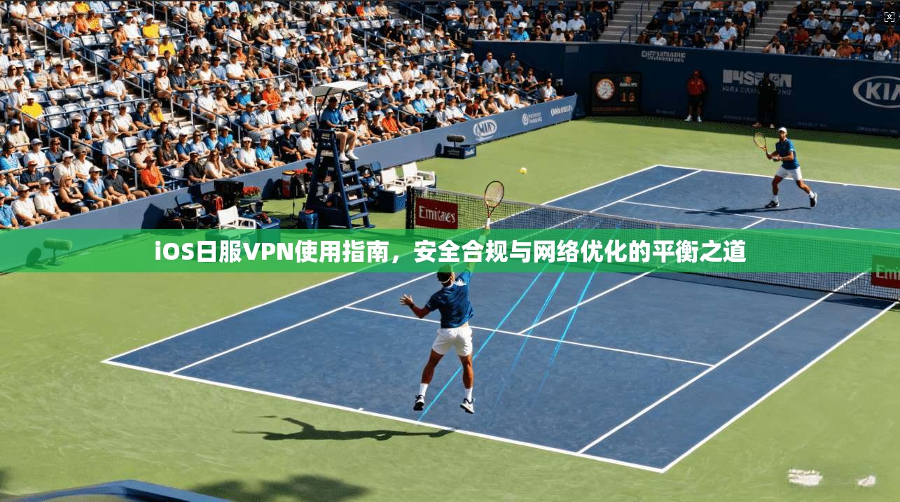 iOS日服VPN使用指南，安全合规与网络优化的平衡之道