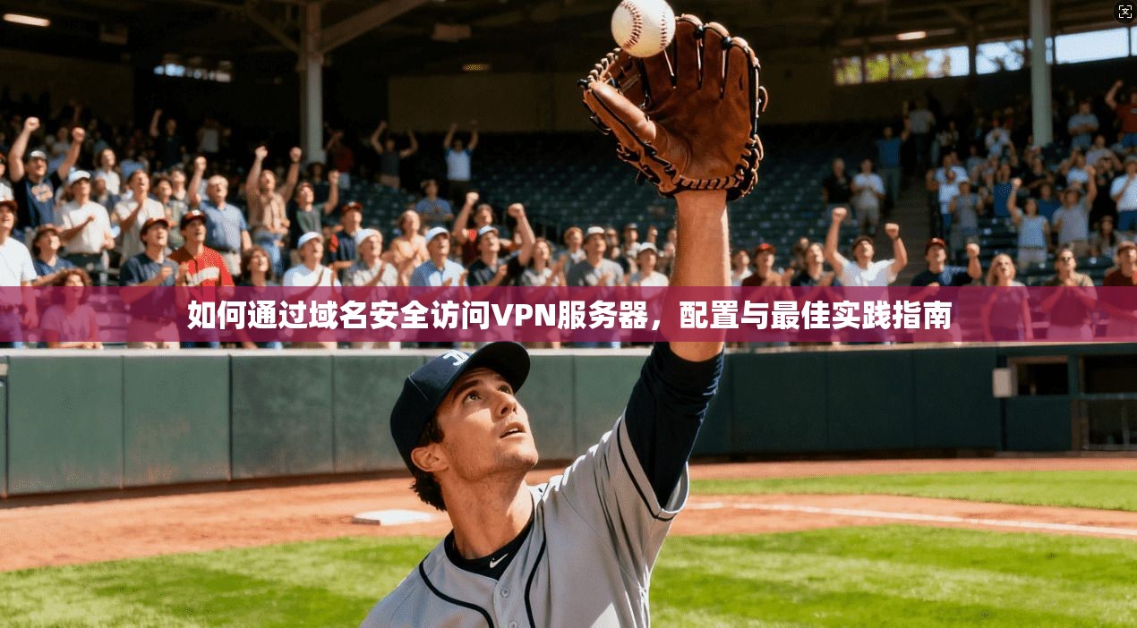 如何通过域名安全访问VPN服务器，配置与最佳实践指南