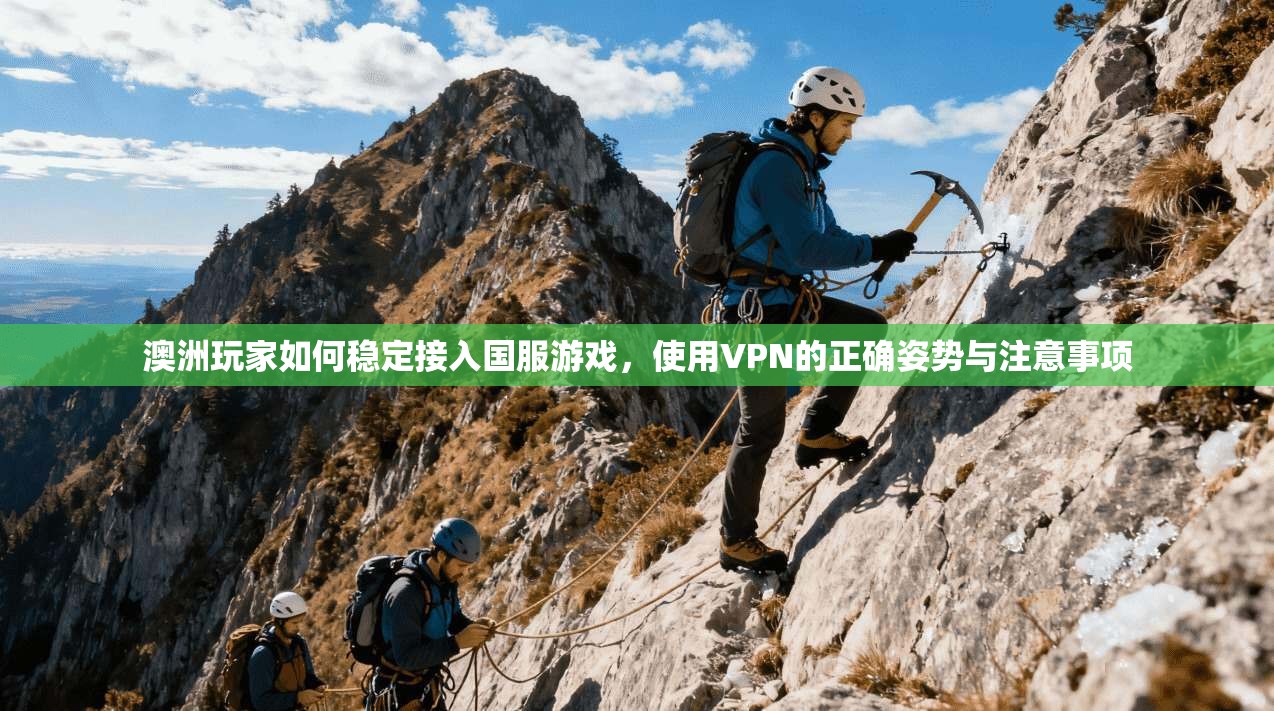 澳洲玩家如何稳定接入国服游戏，使用VPN的正确姿势与注意事项