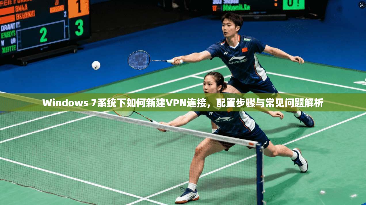 Windows 7系统下如何新建VPN连接，配置步骤与常见问题解析