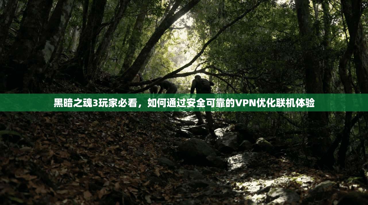 黑暗之魂3玩家必看，如何通过安全可靠的VPN优化联机体验