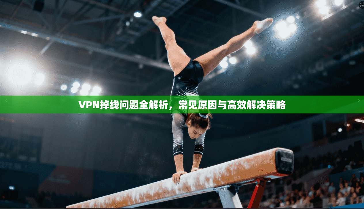 VPN掉线问题全解析，常见原因与高效解决策略