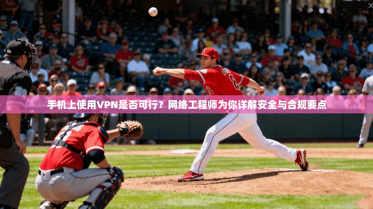 手机上使用VPN是否可行？网络工程师为你详解安全与合规要点