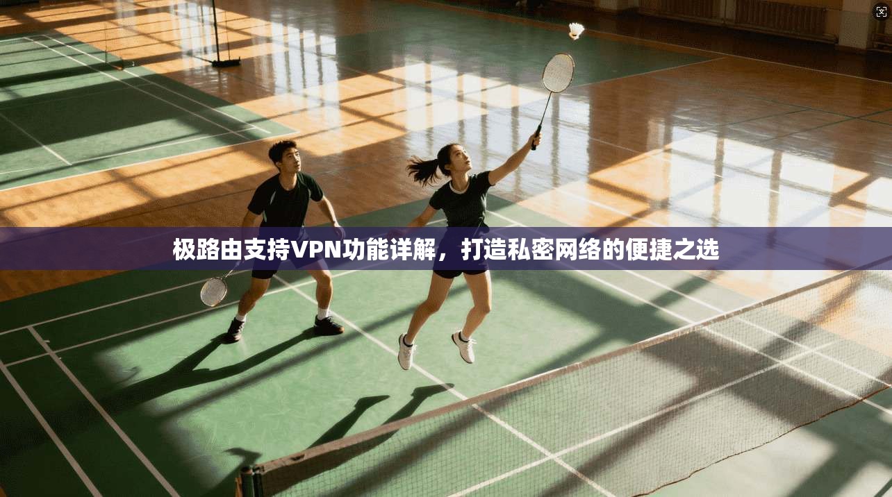 极路由支持VPN功能详解，打造私密网络的便捷之选