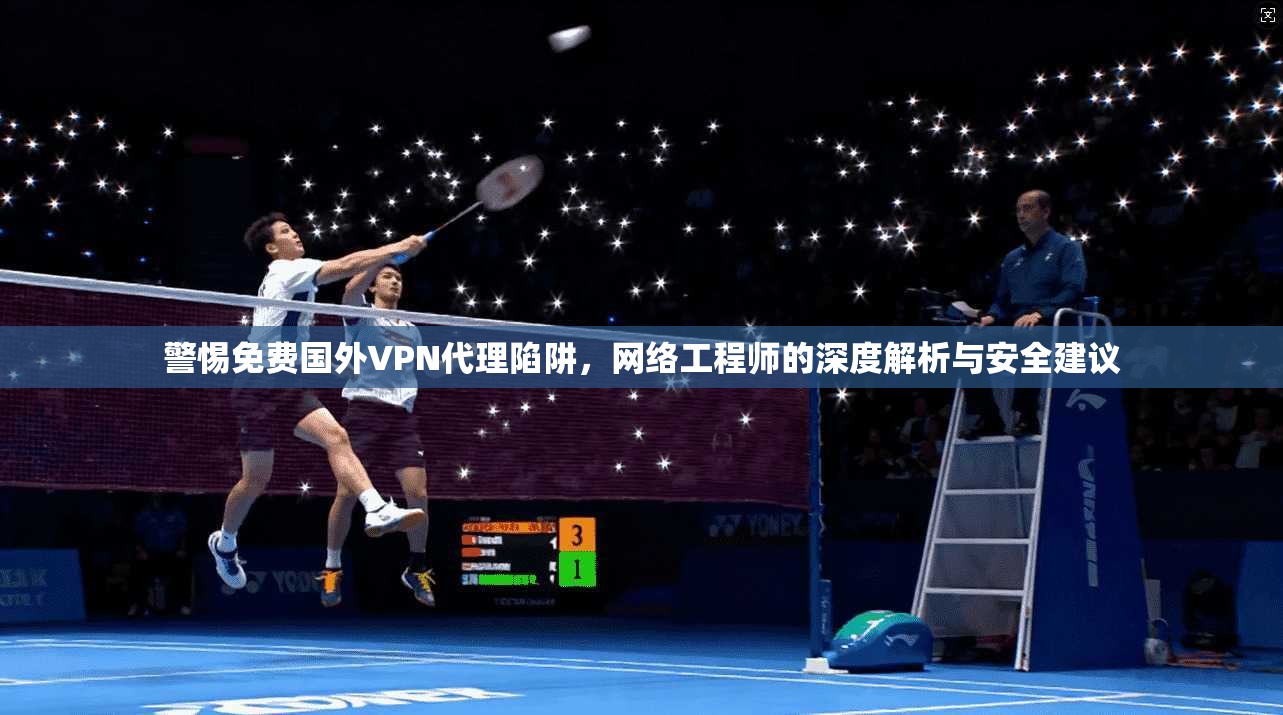 警惕免费国外VPN代理陷阱，网络工程师的深度解析与安全建议