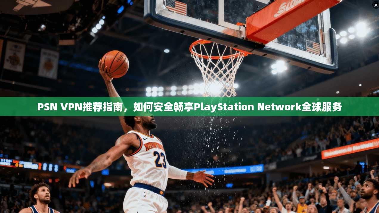 PSN VPN推荐指南，如何安全畅享PlayStation Network全球服务