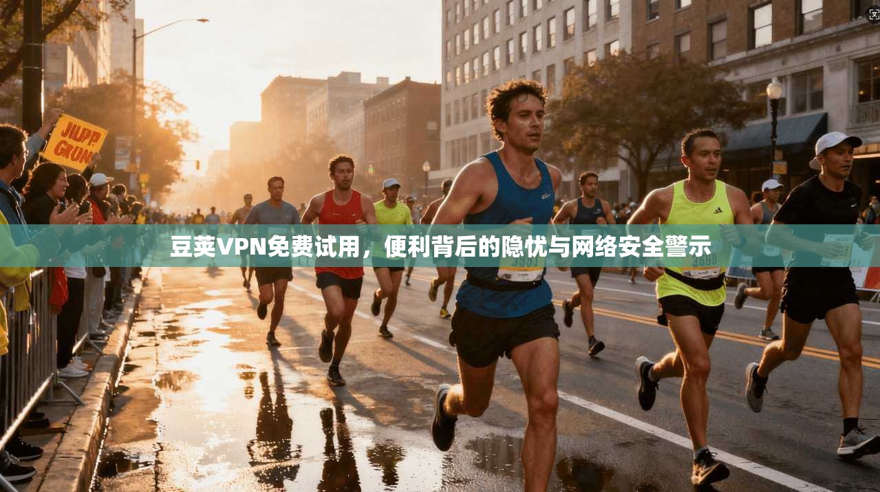 豆荚VPN免费试用，便利背后的隐忧与网络安全警示