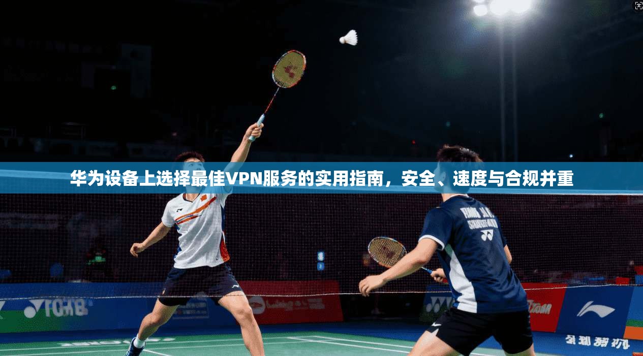 华为设备上选择最佳VPN服务的实用指南，安全、速度与合规并重