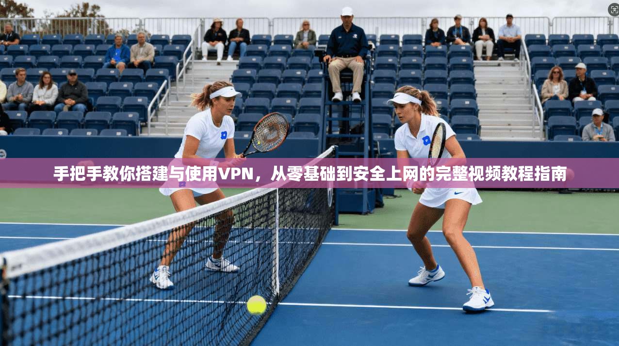手把手教你搭建与使用VPN，从零基础到安全上网的完整视频教程指南