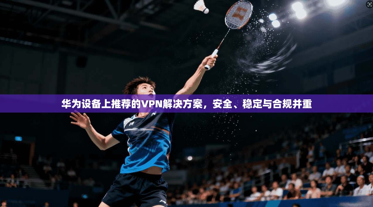 华为设备上推荐的VPN解决方案，安全、稳定与合规并重  第1张