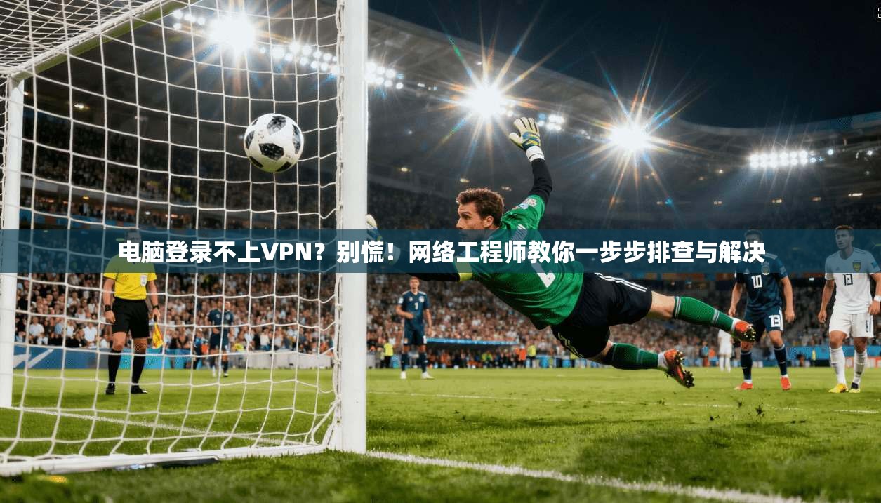 电脑登录不上VPN？别慌！网络工程师教你一步步排查与解决