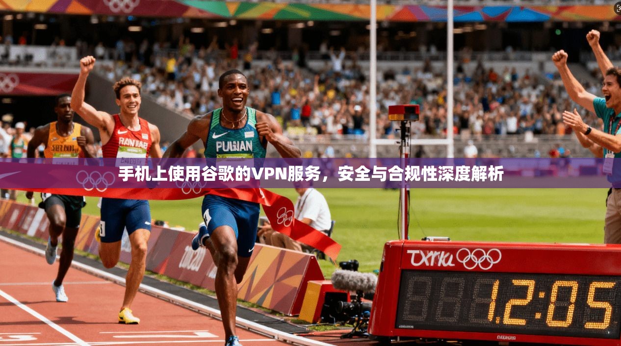 手机上使用谷歌的VPN服务，安全与合规性深度解析  第1张