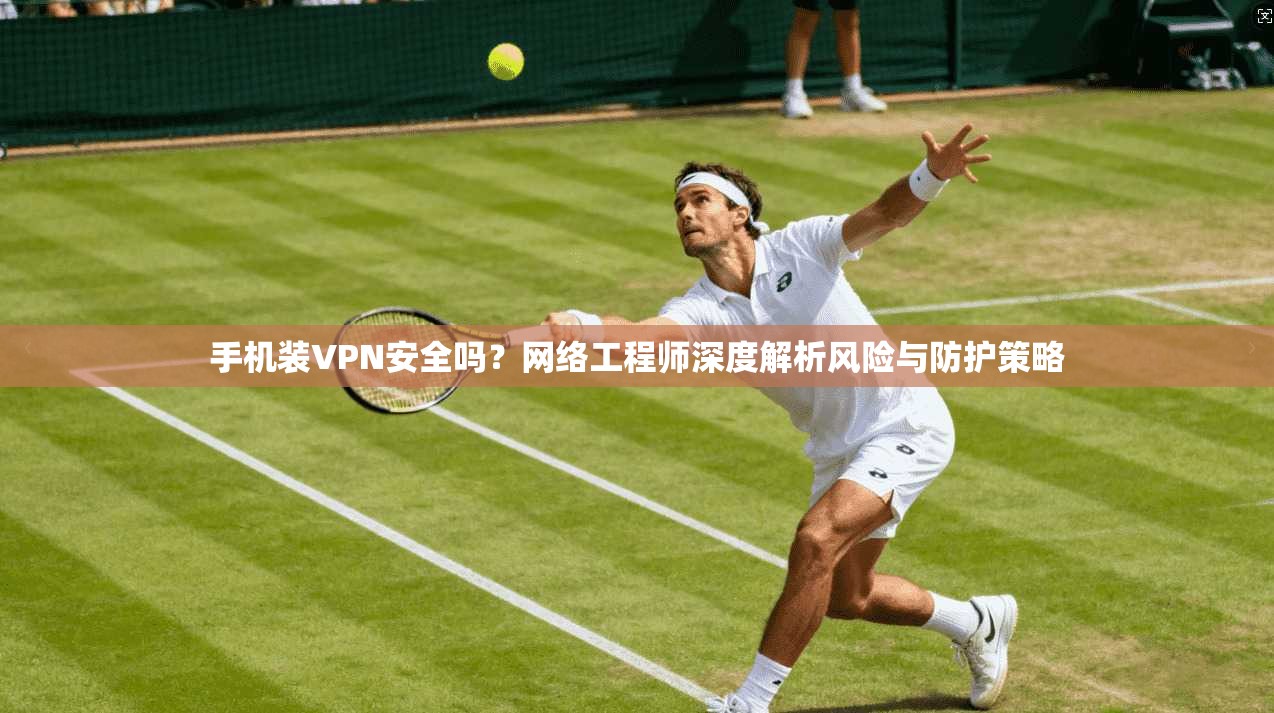 手机装VPN安全吗？网络工程师深度解析风险与防护策略  第1张