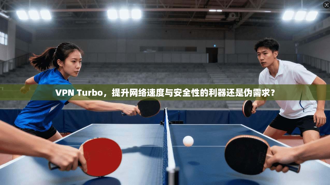 VPN Turbo，提升网络速度与安全性的利器还是伪需求？