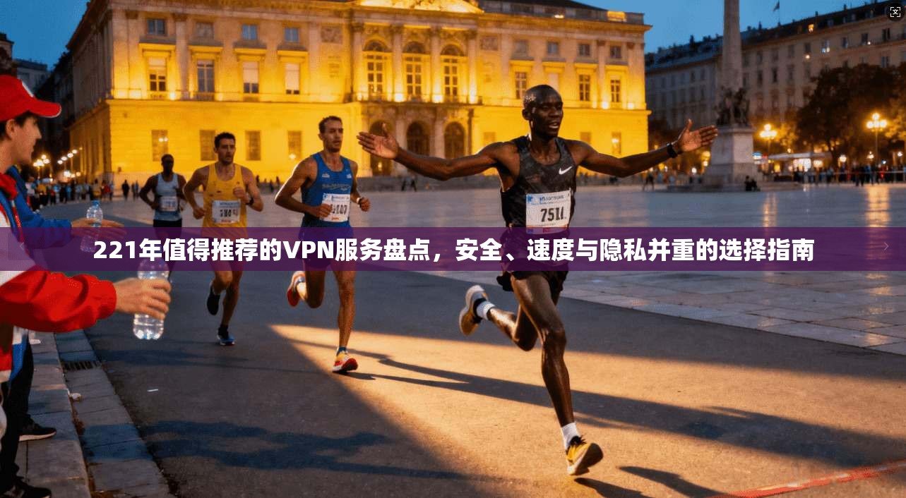 221年值得推荐的VPN服务盘点，安全、速度与隐私并重的选择指南