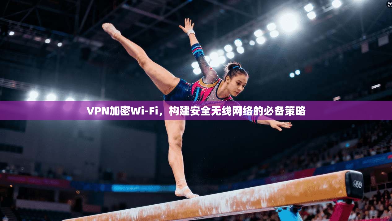 VPN加密Wi-Fi，构建安全无线网络的必备策略