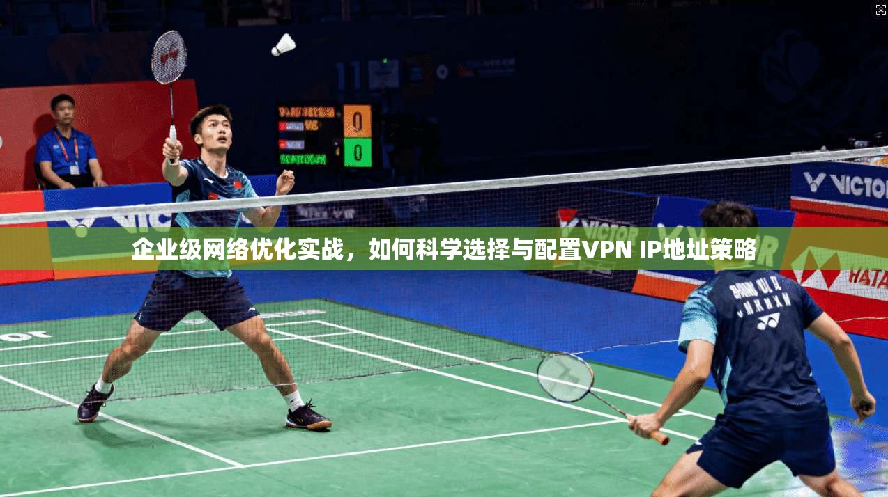 企业级网络优化实战，如何科学选择与配置VPN IP地址策略
