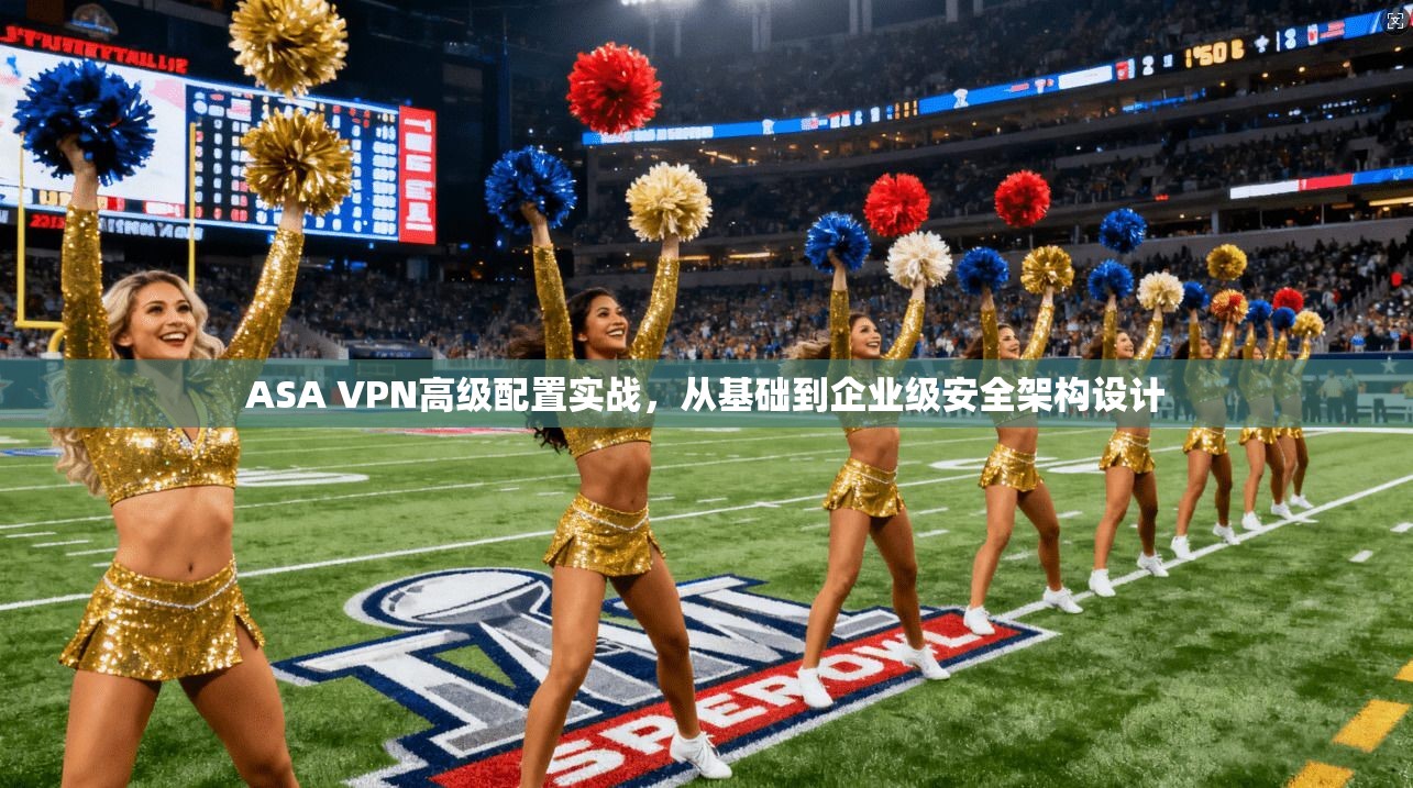 ASA VPN高级配置实战，从基础到企业级安全架构设计