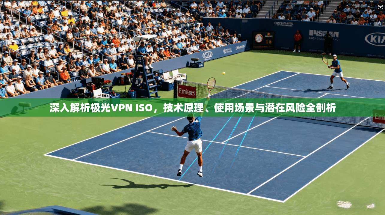 深入解析极光VPN ISO，技术原理、使用场景与潜在风险全剖析