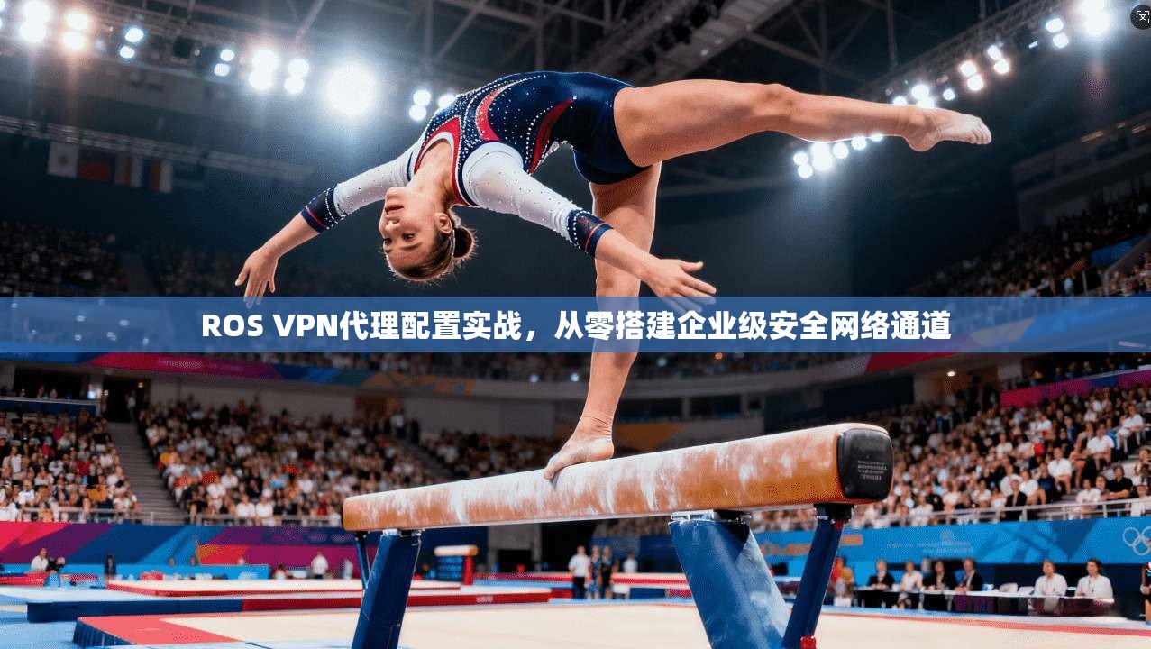ROS VPN代理配置实战，从零搭建企业级安全网络通道