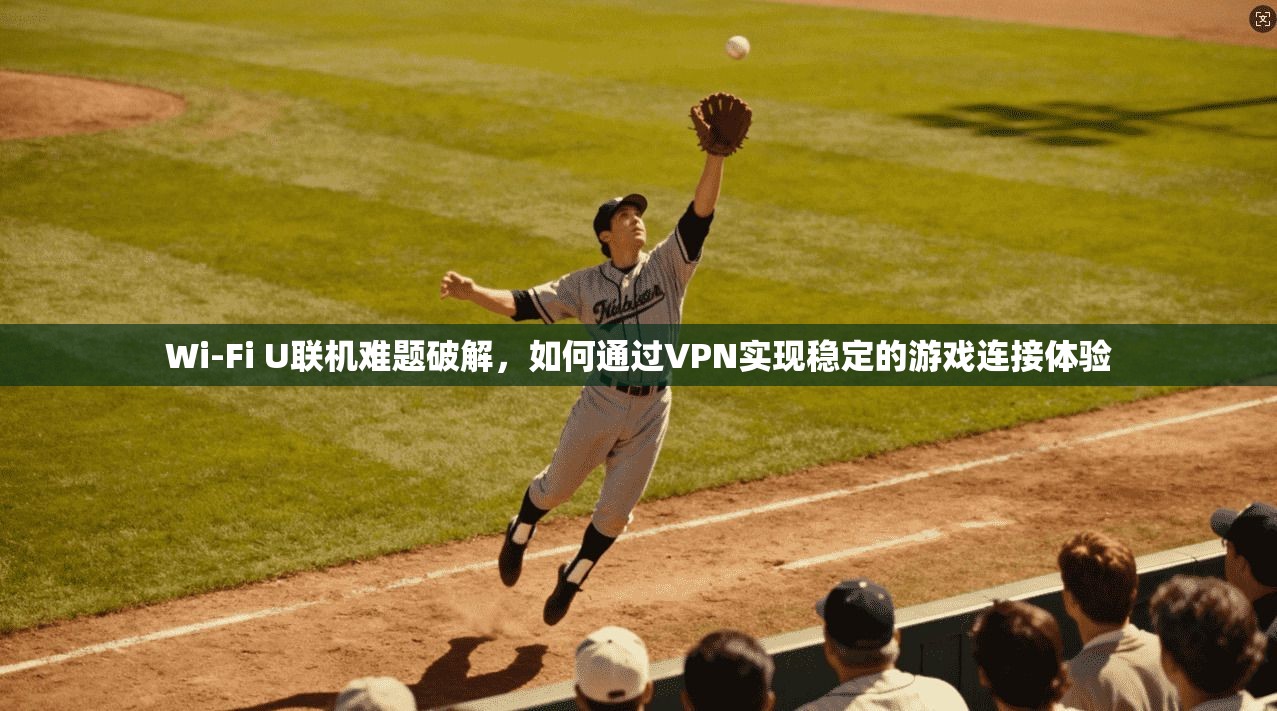 Wi-Fi U联机难题破解，如何通过VPN实现稳定的游戏连接体验  第1张