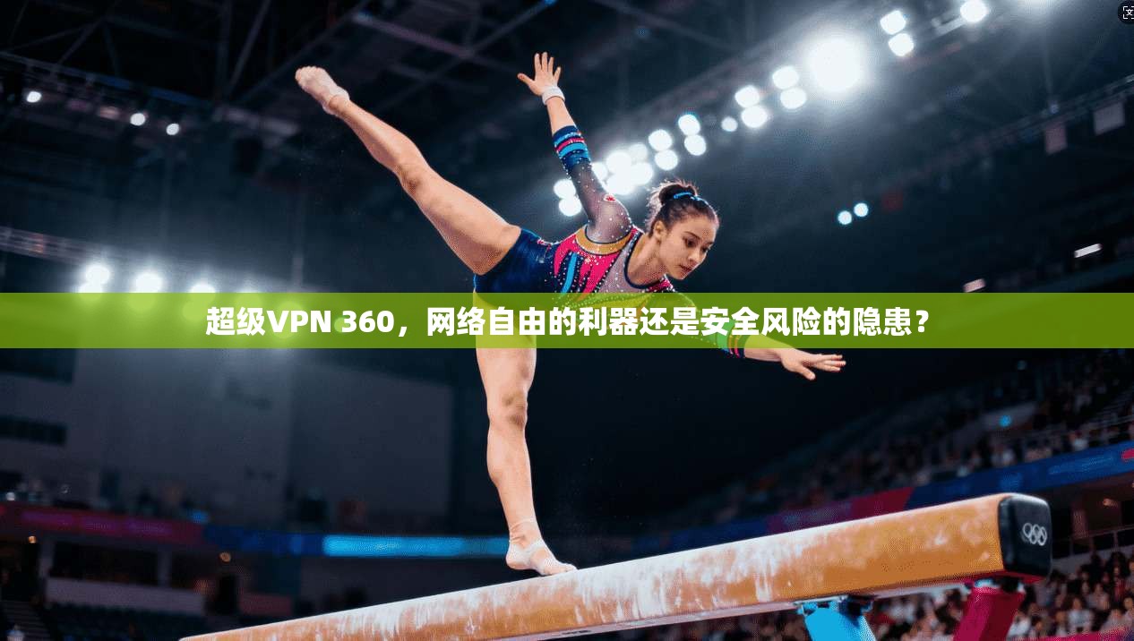 超级VPN 360，网络自由的利器还是安全风险的隐患？