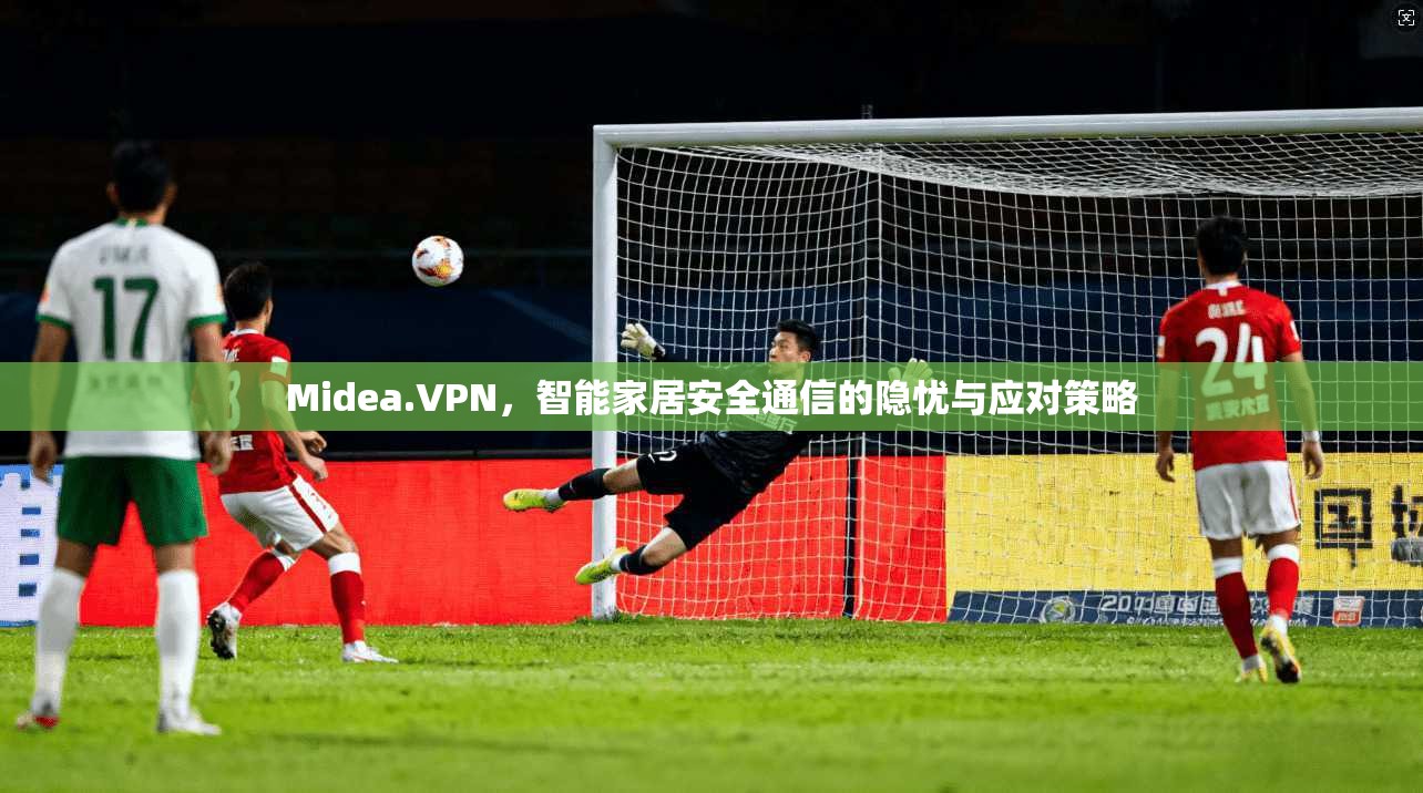 Midea.VPN，智能家居安全通信的隐忧与应对策略