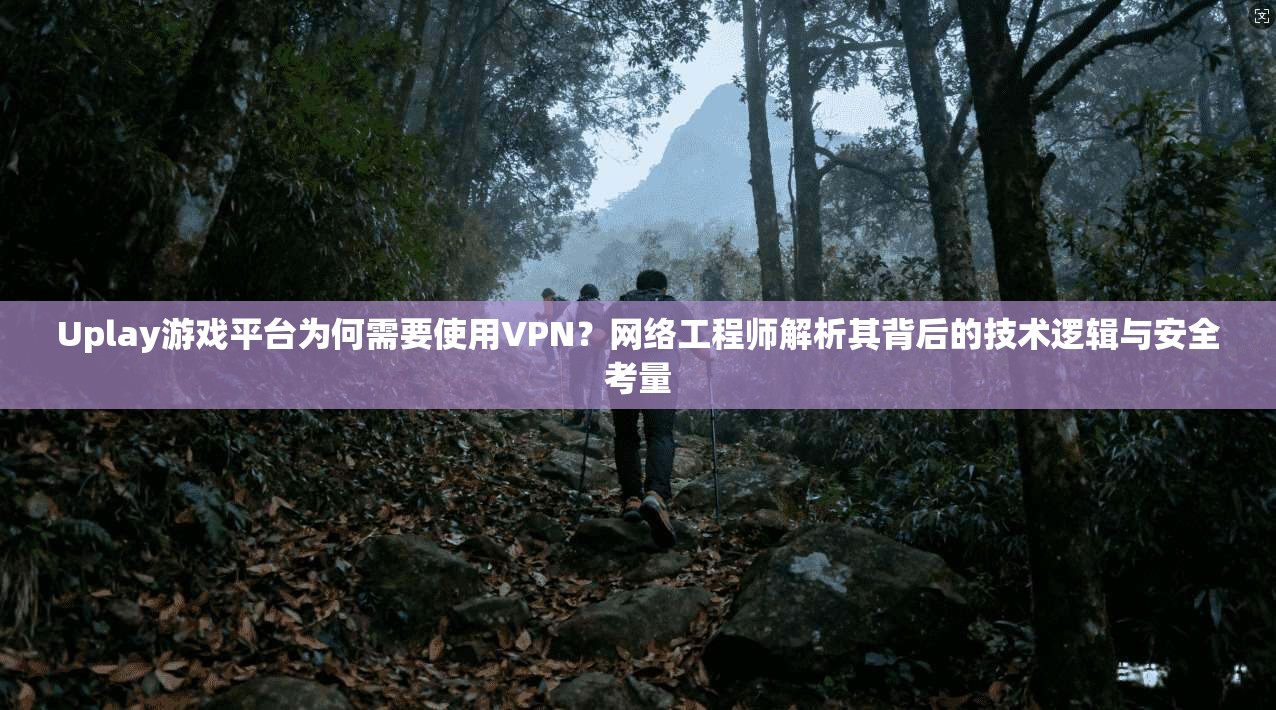 Uplay游戏平台为何需要使用VPN？网络工程师解析其背后的技术逻辑与安全考量  第1张