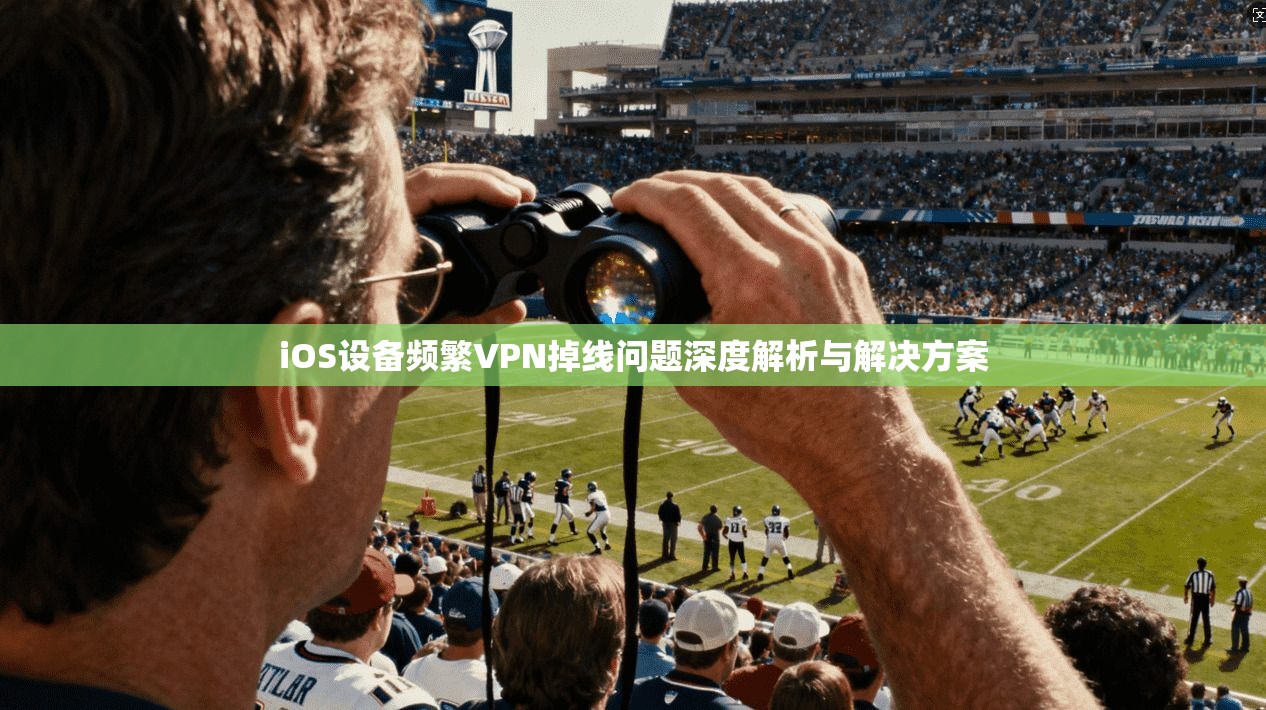 iOS设备频繁VPN掉线问题深度解析与解决方案  第1张