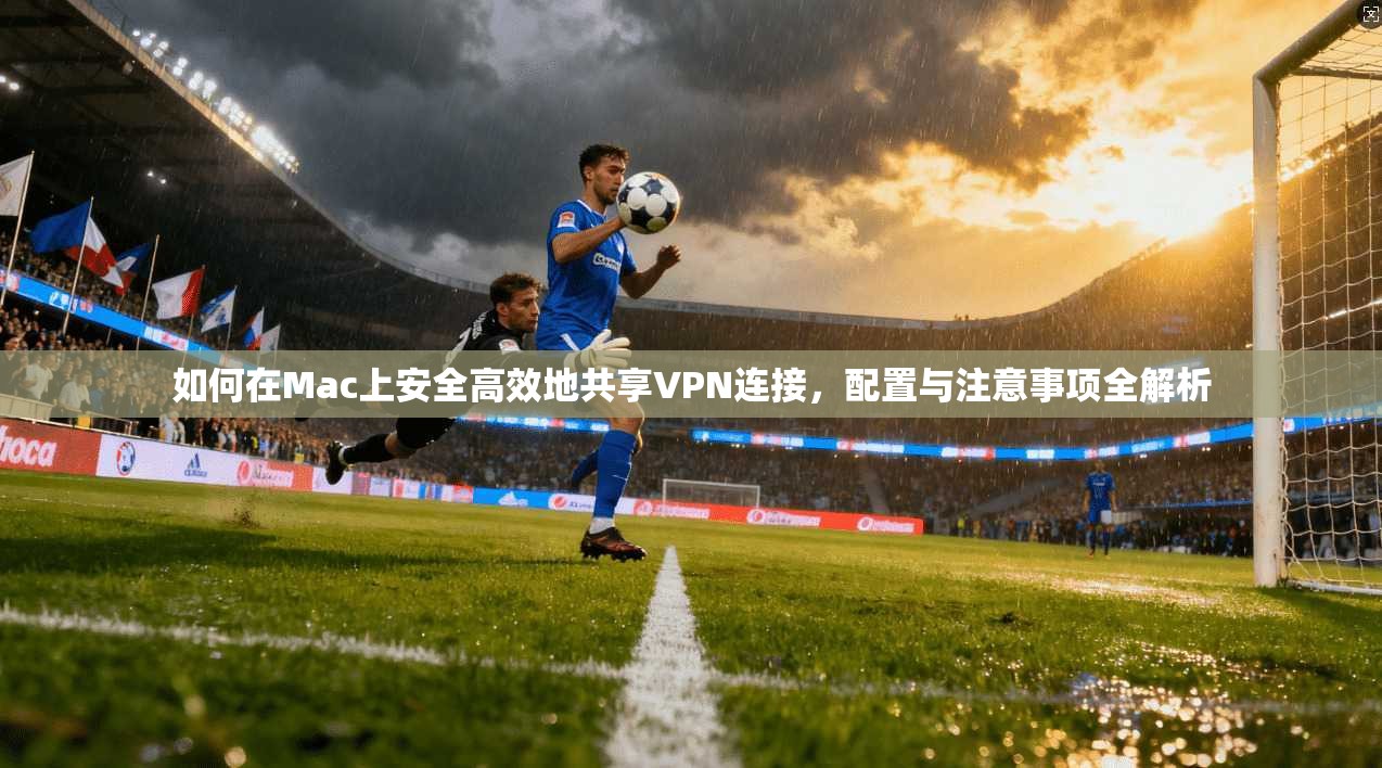 如何在Mac上安全高效地共享VPN连接，配置与注意事项全解析  第1张