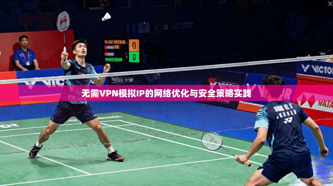 无需VPN模拟IP的网络优化与安全策略实践  第1张