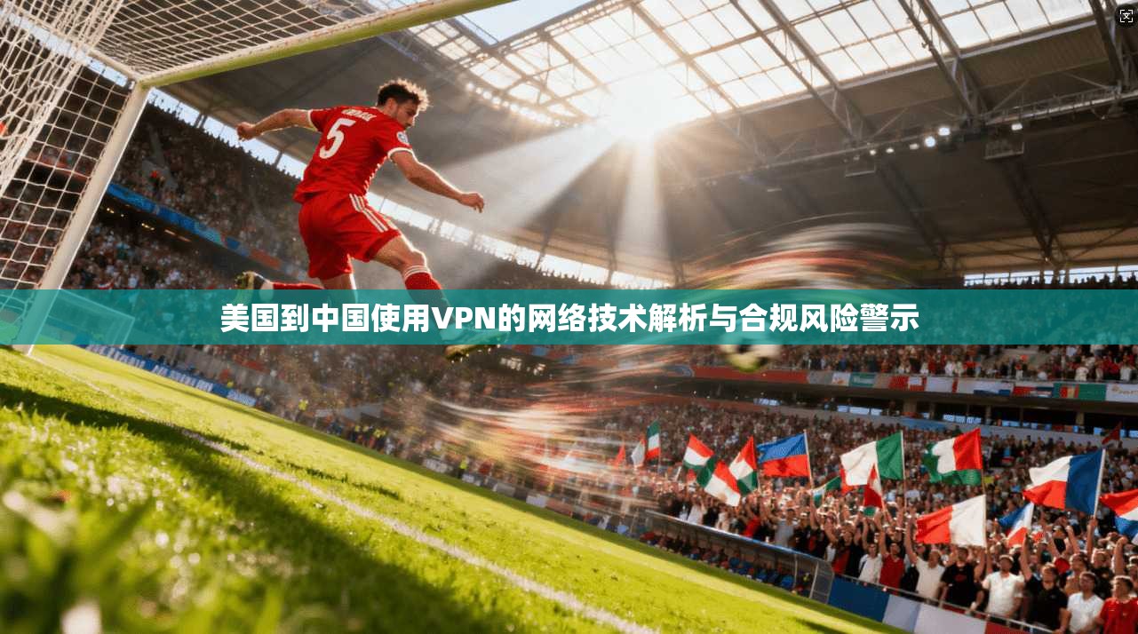 美国到中国使用VPN的网络技术解析与合规风险警示