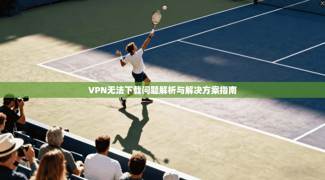 VPN无法下载问题解析与解决方案指南  第1张