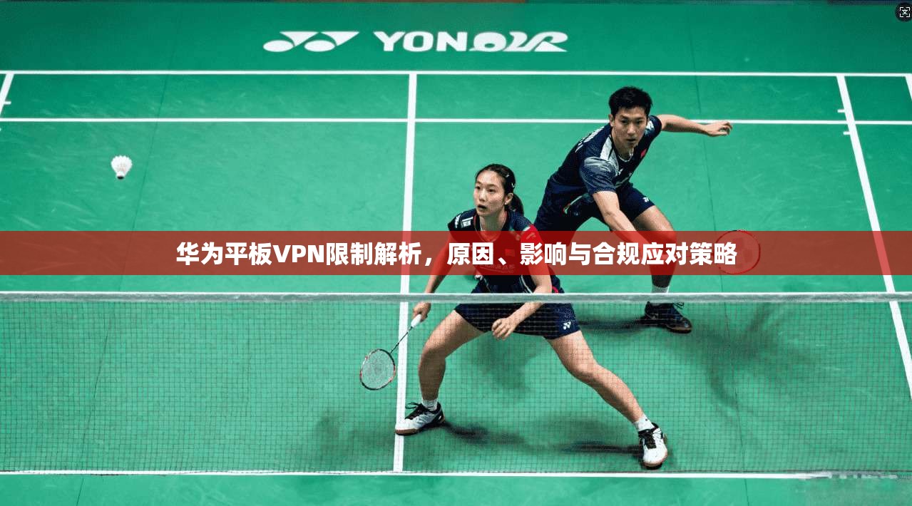 华为平板VPN限制解析，原因、影响与合规应对策略