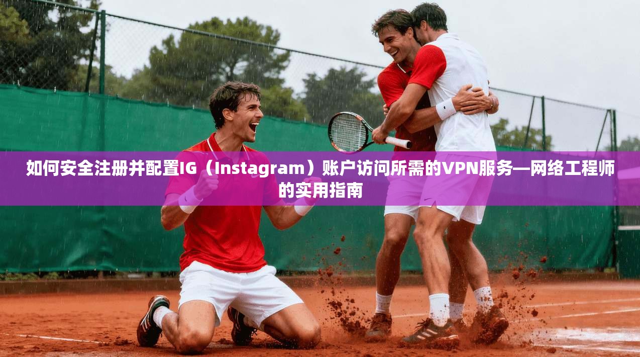 如何安全注册并配置IG（Instagram）账户访问所需的VPN服务—网络工程师的实用指南
