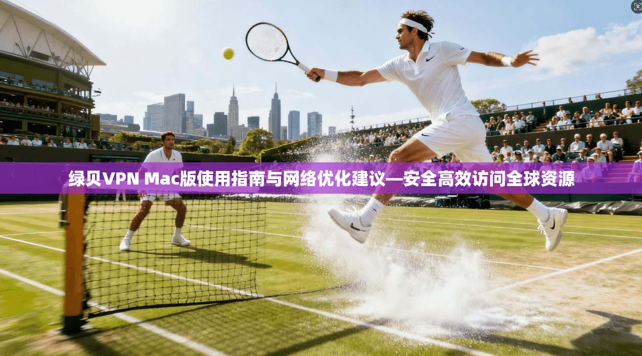 绿贝VPN Mac版使用指南与网络优化建议—安全高效访问全球资源