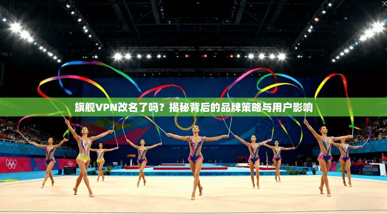 旗舰VPN改名了吗？揭秘背后的品牌策略与用户影响