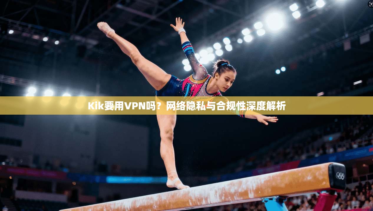 Kik要用VPN吗？网络隐私与合规性深度解析