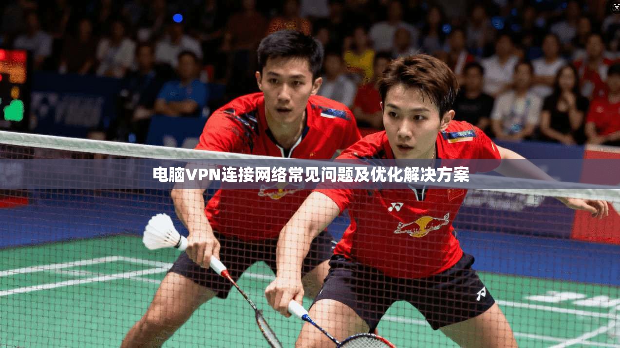 电脑VPN连接网络常见问题及优化解决方案