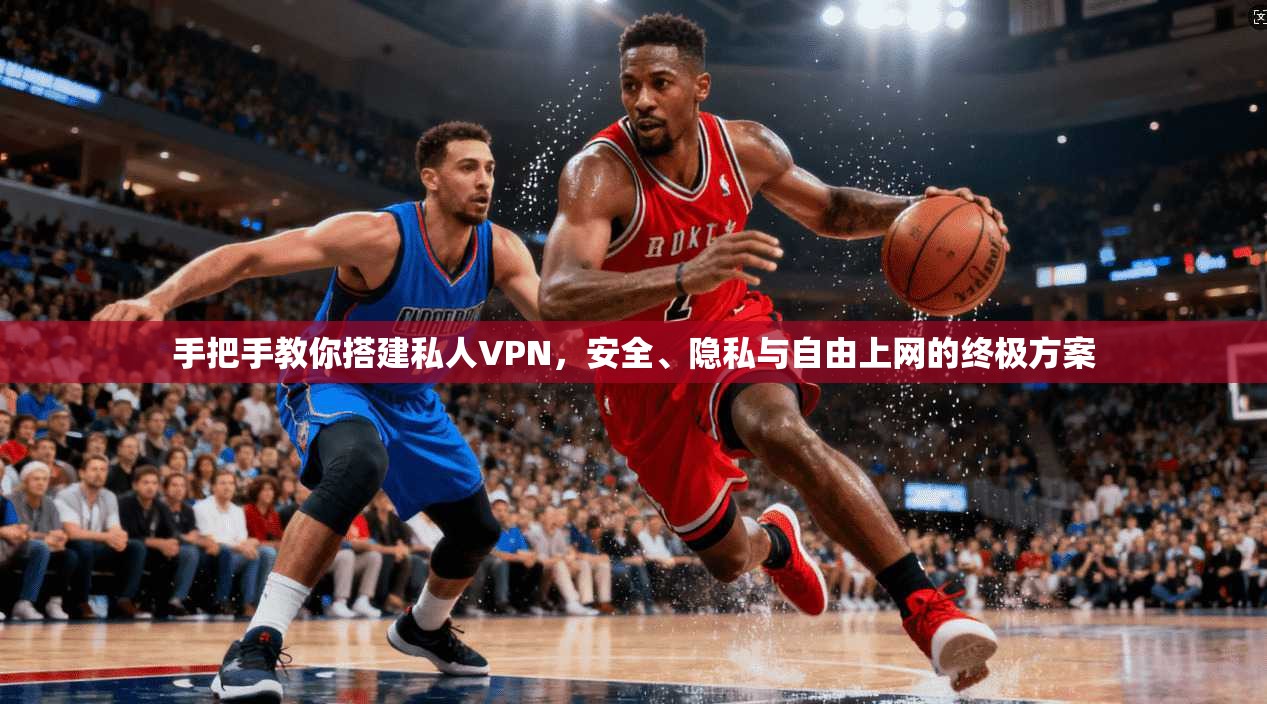 手把手教你搭建私人VPN，安全、隐私与自由上网的终极方案