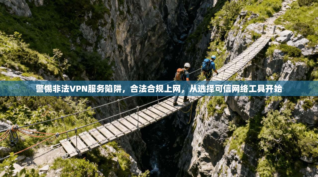 警惕非法VPN服务陷阱，合法合规上网，从选择可信网络工具开始