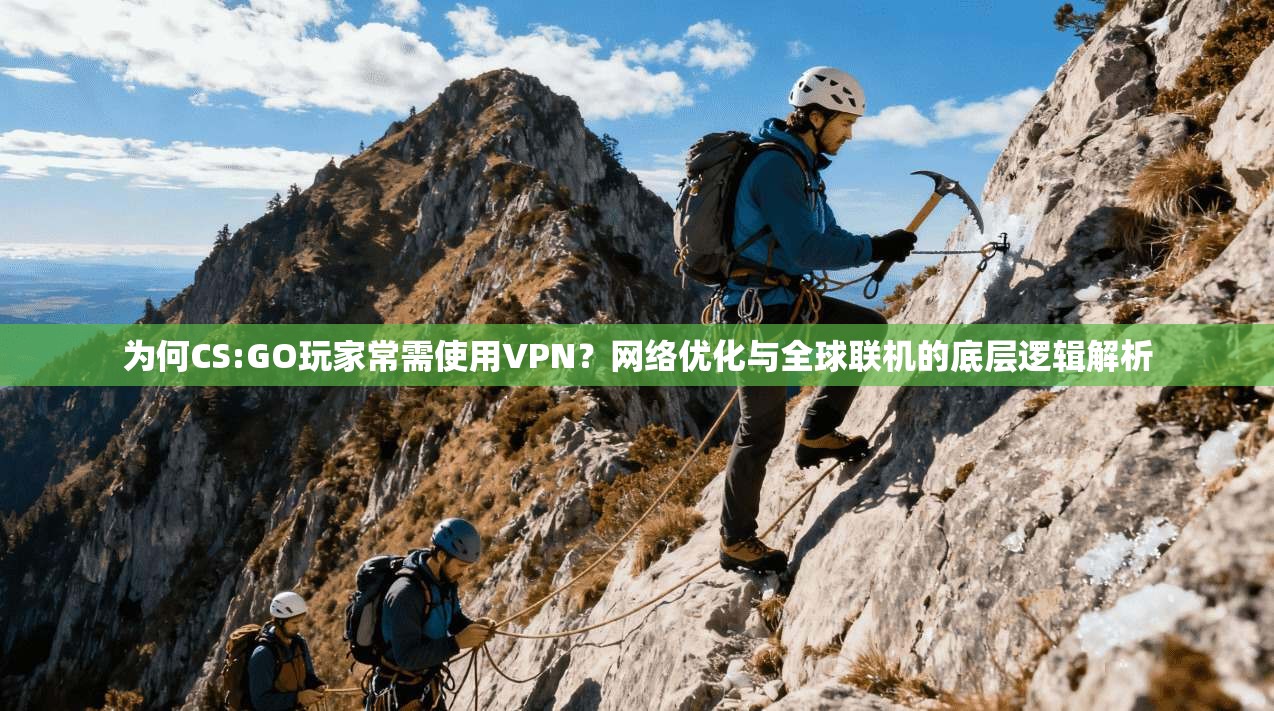 为何CS:GO玩家常需使用VPN？网络优化与全球联机的底层逻辑解析