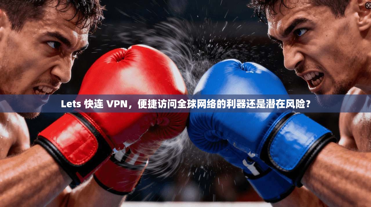 Lets 快连 VPN，便捷访问全球网络的利器还是潜在风险？
