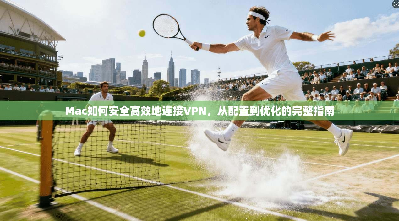 Mac如何安全高效地连接VPN，从配置到优化的完整指南