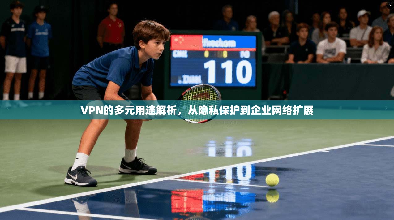 VPN的多元用途解析，从隐私保护到企业网络扩展